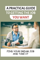 A Practical Guide To Getting The Job You Want: Find Your Dream Job And Take It: Getting A Job B09BGN8G92 Book Cover