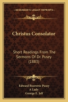 Christus Consolator, Short Readings from the Sermons of Dr. Pusey, Selected by a Lady 1289932883 Book Cover