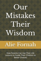 Our Mistakes Their Wisdom: How Parents Can Use Their Life Lessons to Guide Their Children to Better Choices B0H1HDCT5C Book Cover