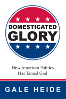 Domesticated Glory: How the Politics of America Has Tamed God 1606085379 Book Cover