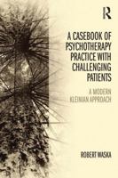 A Casebook of Psychotherapy Practice with Challenging Patients: A modern Kleinian approach 1138820067 Book Cover