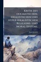 Kritik Des Dogmatischen, Idealistischen Und Hyper-Idealistischen Religions Und Moral-Systems Nebst Einem Versuch Religion Und Moral (1804) 1272826058 Book Cover