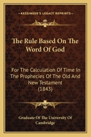 The Rule Based On The Word Of God: For The Calculation Of Time In The Prophecies Of The Old And New Testament 112092393X Book Cover