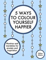 5 Ways to Colour Yourself Happier: Mantras and mandalas for anxiety and inspiration 1539781534 Book Cover