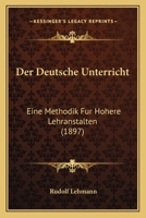 Der Deutsche Unterricht: Eine Methodik F�r H�here Lehranstalten (Classic Reprint) 1167663861 Book Cover