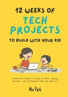 12 Weeks of Tech Projects to Build With Your Kid: A Hands-On Parent's Guide to STEM, Coding Concepts, and AI-Powered Play for Ages 2-6 B0GTS453Q6 Book Cover