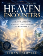An Existential Exploration of Heaven Encounters: Near Death Experiences, Spiritual Testimony, and Humanity’s Fascination with Life Beyond Death B0H3WL36BP Book Cover