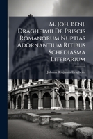 M. Joh. Benj. Dragheimii de Priscis Romanorum Nuptias Adornantium Ritibus Schediasma Literarium... 1272524256 Book Cover