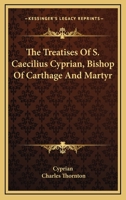 The Treatises of S. Caecilius Cyprian, Bishop of Carthage, and Martyr 1016321716 Book Cover