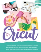 Cricut: 4 Books in 1: A Complete Pratical Guide to Mastering your Cricut Machine and Creating Fantastic Objects to Amaze Family & Friends. Inspire Your Creativity with Illustrated Practical Examples! 1801114692 Book Cover