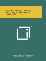 French Revolutionary Influence Upon Russia, 1800-1825 1258165074 Book Cover
