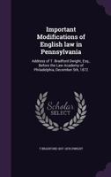 Important Modifications of English law in Pennsylvania: Address of T. Bradford Dwight, Esq., Before the Law Academy of Philadelphia, December 5th, 187 1355837553 Book Cover