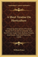 A Short Treatise On Horticulture: Embracing Descriptions Of A Great Variety Of Fruit And Ornamental Trees And Shrubs, Grape Vines, Bulbous Flowers, Greenhouse Trees And Plants, Etc. 1163895326 Book Cover