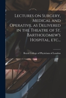 Lectures on Surgery, Medical and Operative, as Delivered in the Theatre of St. Bartholomew's Hospital, Etc... 1015249450 Book Cover
