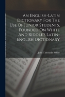 An English-latin Dictionary For The Use Of Junior Students, Founded On White And Riddle's Latin-english Dictionary 1015630456 Book Cover