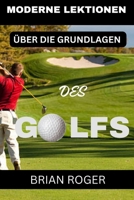 MODERNE LEKTIONEN ÜBER DIE GRUNDLAGEN DES GOLFS: DER ABSOLUTE GOLF-ANFÄNGERLEITFADEN FÜR MÄNNER UND FRAUEN, UM ZU WISSEN, WARUM SIE IM GOLF SCHLECHT SIND (German Edition) B0CP1LGKJF Book Cover