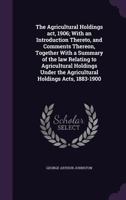 The Agricultural Holdings act, 1906; With an Introduction Thereto, and Comments Thereon, Together With a Summary of the law Relating to Agricultural Holdings Under the Agricultural Holdings Acts, 1883 1347513175 Book Cover