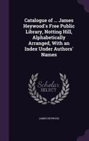 Catalogue of ... James Heywood's Free Public Library, Notting Hill, Alphabetically Arranged, with an Index Under Authors' Names 1359051503 Book Cover