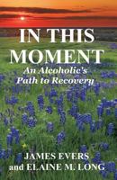 In This Moment: An Alcoholic's Path To Recovery 1495288994 Book Cover