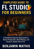 Simplified Guide To Fl Studio For Beginners: A Simplified Step-by-Step Guide to Music Production, Beat Making, and Using FL Studio Like a Pro B0FCLBHTJC Book Cover