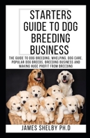 STARTERS GUIDE TO DOG BREEDING BUSINESS: The Guide To Dog Breeding, Whelping, Dog Care, Popular Dog Breeds, Breeding Business And Making Huge Profit From Breeding B08HV2SHP8 Book Cover