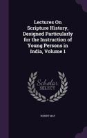 Lectures On Scripture History, Designed Particularly for the Instruction of Young Persons in India, Volume 1 1357401132 Book Cover