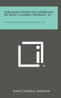 Published Papers and Addresses of John Campbell Merriam, V4: History, Biography, General Addresses, Etc. 1258604329 Book Cover