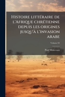 Histoire littéraire de l'Afrique chrétienne depuis les origines jusqu'à l'invasion arabe Volume 03 1176679597 Book Cover