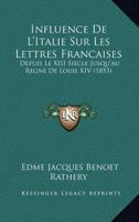 Influence de L'Italie Sur Les Lettres Francaises: Depuis Le XIII Siecle Jusqu'au Regne de Louis XIV 1120455154 Book Cover