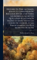 Histoire Du Père La Chaize, JÃ(c)suite Et Confesseur Du Roi Louis XIV Où L'on Verra Les Intrigues Secrettes Qu'il a Sues Ã La Cour De France Et ... Les Plus Secrettes De Sa Vie (French Edition) 1023715953 Book Cover