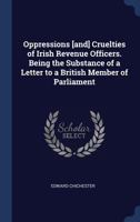 Oppressions [And] Cruelties of Irish Revenue Officers. Being the Substance of a Letter to a British Member of Parliament 1376786648 Book Cover