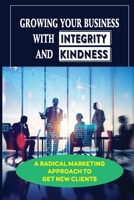 Growing Your Business With Integrity And Kindness: A Radical Marketing Approach To Get New Clients: How To Connect With Clients Authentically B09BGHW6KP Book Cover