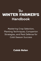 The Winter Farmer's Handbook: Mastering Crop Selection, Planting Techniques, Companion Strategies, and Pest Defense for Cold-Season Success B0FLQBR3XC Book Cover