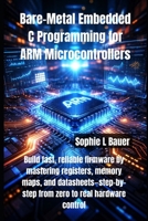 Bare-Metal Embedded C Programming for ARM Microcontrollers: Build fast, reliable firmware by mastering registers, memory maps, and datasheets—step-by-step from zero to real hardware control B0GHKKSYT9 Book Cover