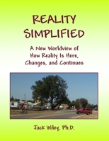Reality Simplified: A New Worldview of How Reality Is Here, Changes, and Continues 1508732981 Book Cover