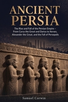 Ancient Persia: The Rise and Fall of the Persian Empire - From Cyrus the Great and Darius to Xerxes, Alexander the Great, and the Fall of Persepolis (Iranian History) B0GZ59JWSG Book Cover
