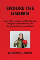 Endure the Unseen: Expert Strategies for Self- Sufficiency, Emergency Preparedness, and Thriving in Extreme Conditions B0CTFPRG3N Book Cover