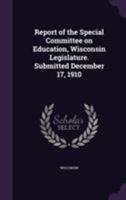 Report of the Special Committee on Education, Wisconsin Legislature. Submitted December 17, 1910 1363519263 Book Cover