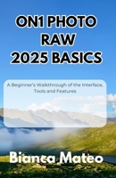 ON1 Photo RAW 2025 Basics: A Beginner’s Walkthrough of the Interface, Tools and Features B0FK3H2KR3 Book Cover