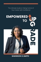 Empowered to Upgrade: The Ultimate Guide to Taking Control of Your Career with Confidence B0BKD671H7 Book Cover