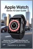 APPLE WATCH SERIES 10 USER GUIDE: Mastering Your Smart Wearable and Unlocking Advanced Features for Daily Use B0FHWDB7BB Book Cover