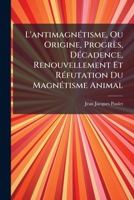 L'antimagnétisme ou origine, progrès, décadence, renouvellement et réfutation du magnétisme animal. 1174883804 Book Cover