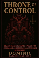 THRONE OF CONTROL: Black Magic Satanic Spells for Command, Obedience and Infernal Authority B0F63R18L8 Book Cover