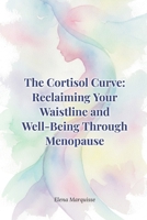 The Cortisol Curve: Reclaiming Your Waistline and Well-Being Through Menopause: A Science-Backed Guide to Beating Hormonal Weight Gain for Women Over 40 B0H4KHWHKB Book Cover