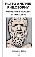 PLATO AND HIS PHILOSOPHY: Philoshopy in Capsules of Knowledge (Capsules of knowledge and general culture for restless minds) B0GQST77V6 Book Cover
