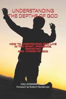 UNDERSTANDING THE DEPTHS OF GOD: How to Comprehend and Live in The Spirit, Presence, Anointing and Power of God 1723851167 Book Cover