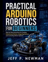 Practical Arduino Robotics for Beginners: Step-by-Step Instructions for Creating Autonomous Devices, Integrating Sensors, and Controlling Motion ... Development for Beginners and Developers) B0GYLN6S9K Book Cover