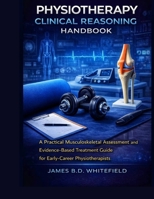 PHYSIOTHERAPY CLINICAL REASONING HANDBOOK: A Practical Musculoskeletal Assessment and Evidence-Based Treatment Guide for Early-Career Physiotherapists B0GGYHXTPN Book Cover