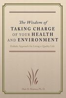 The Wisdom of Taking Charge of Your Health and Environment: Holistic Approach for Living a Quality Life 1439231397 Book Cover