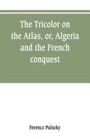 The Tricolor On The Atlas: Or Algeria And The French Conquest 9353800900 Book Cover